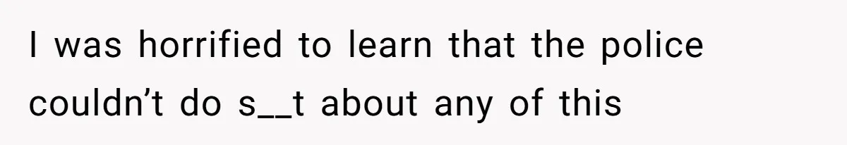 I was horrified to learn that the police couldn’t do s__t about any of this
