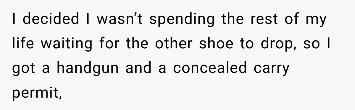 I decided I wasn’t spending the rest of my life waiting for the other shoe to drop, so I got a handgun and a concealed carry permit,