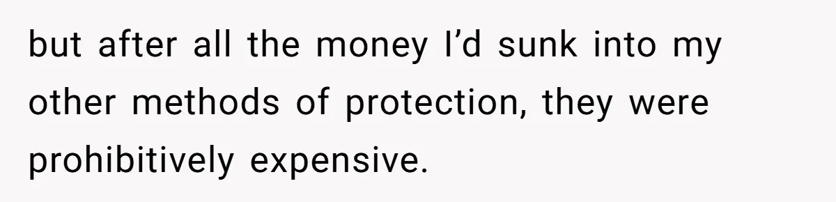 but after all the money I’d sunk into my other methods of protection, they were prohibitively expensive.