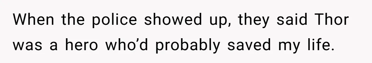 When the police showed up, they said Thor was a hero who’d probably saved my life.