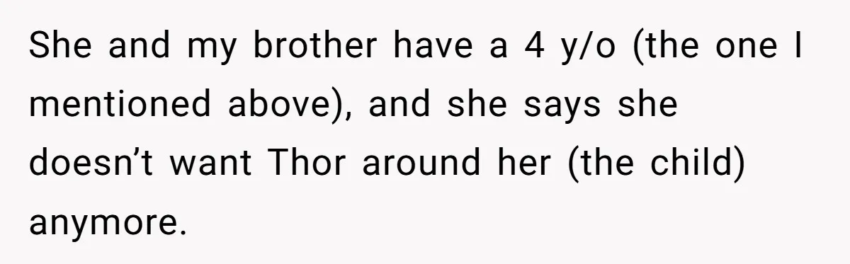 She and my brother have a 4 y/o (the one I mentioned above), and she says she doesn’t want Thor around her (the child) anymore.