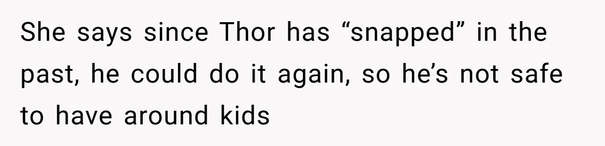 She says since Thor has “snapped” in the past, he could do it again, so he’s not safe to have around kids