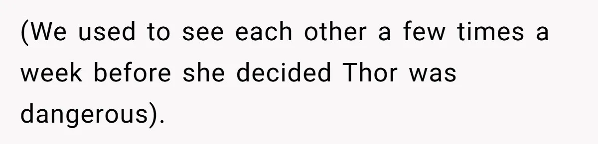 (We used to see each other a few times a week before she decided Thor was dangerous).