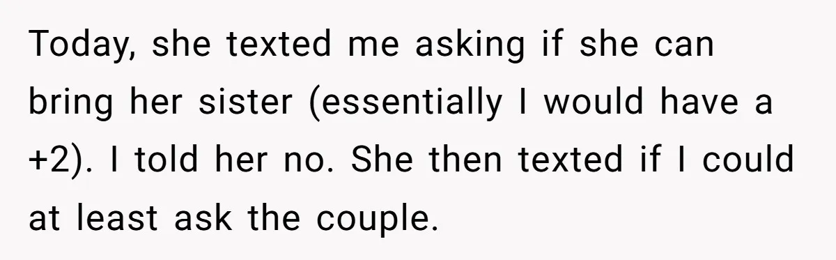 Today, she texted me asking if she can bring her sister (essentially I would have a +2). I told her no. She then texted if I could at least ask...