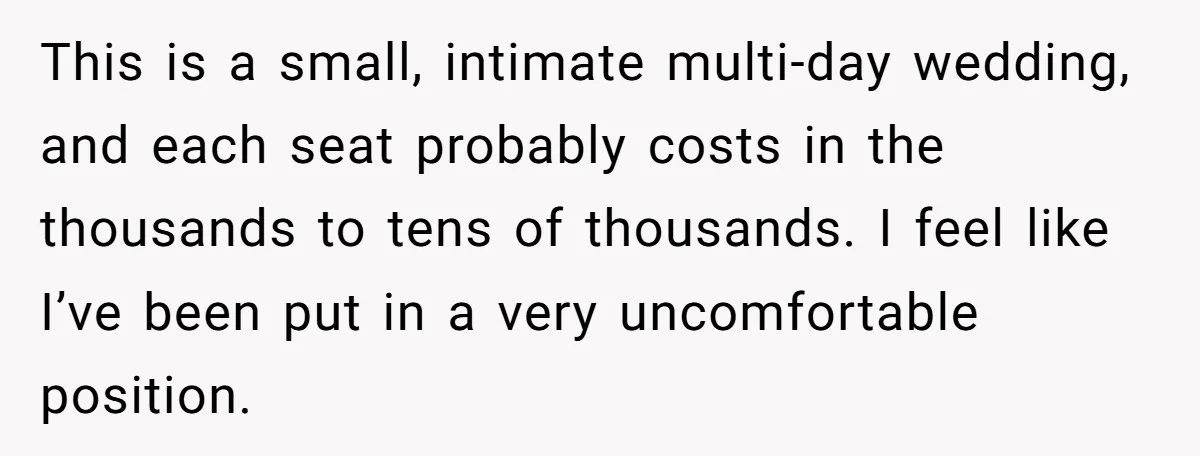 This is a small, intimate multi-day wedding, and each seat probably costs in the thousands to tens of thousands. I feel like I’ve been put in a very uncomfortable position.