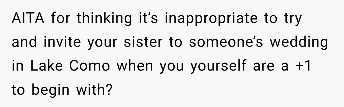 AITA for thinking it’s inappropriate to try and invite your sister to someone’s wedding in Lake Como when you yourself are a +1 to begin with?