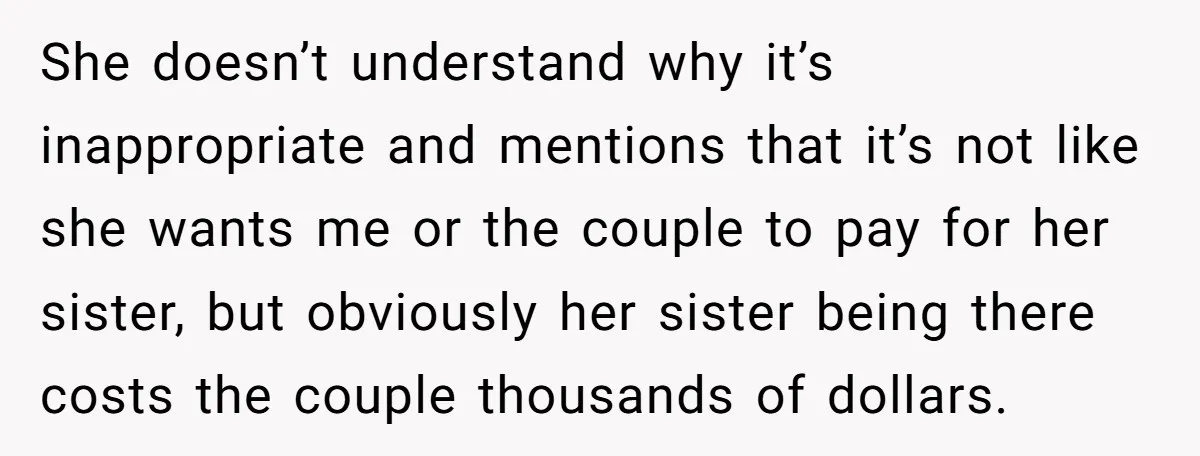 She doesn’t understand why it’s inappropriate and mentions that it’s not like she wants me or the couple to pay for her sister, but obviously her sister being there costs...
