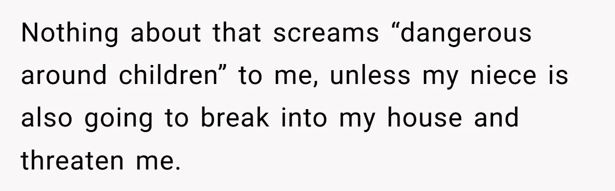 Nothing about that screams “dangerous around children” to me, unless my niece is also going to break into my house and threaten me.