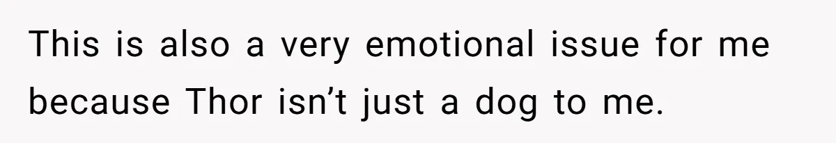 This is also a very emotional issue for me because Thor isn’t just a dog to me.