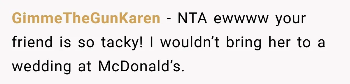 GimmeTheGunKaren − NTA ewwww your friend is so tacky! I wouldn’t bring her to a wedding at McDonald’s.