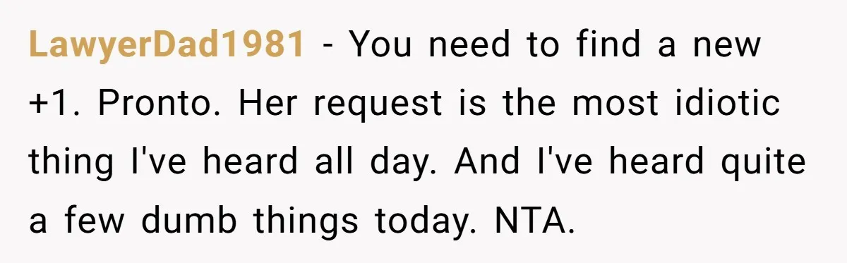 LawyerDad1981 − You need to find a new +1. Pronto. Her request is the most idiotic thing I've heard all day. And I've heard quite a few dumb things today....
