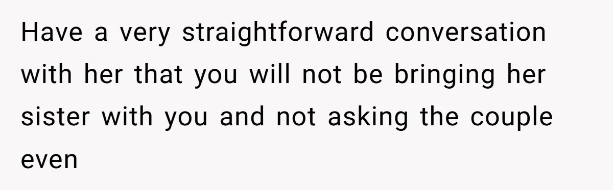 Have a very straightforward conversation with her that you will not be bringing her sister with you and not asking the couple even