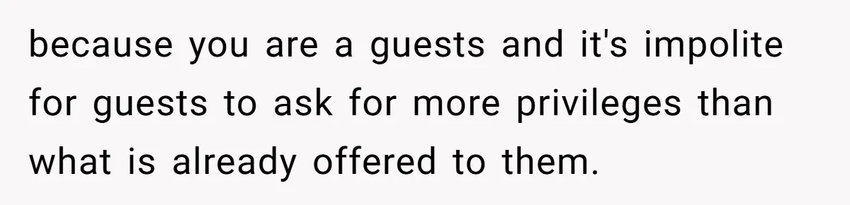 because you are a guests and it's impolite for guests to ask for more privileges than what is already offered to them.