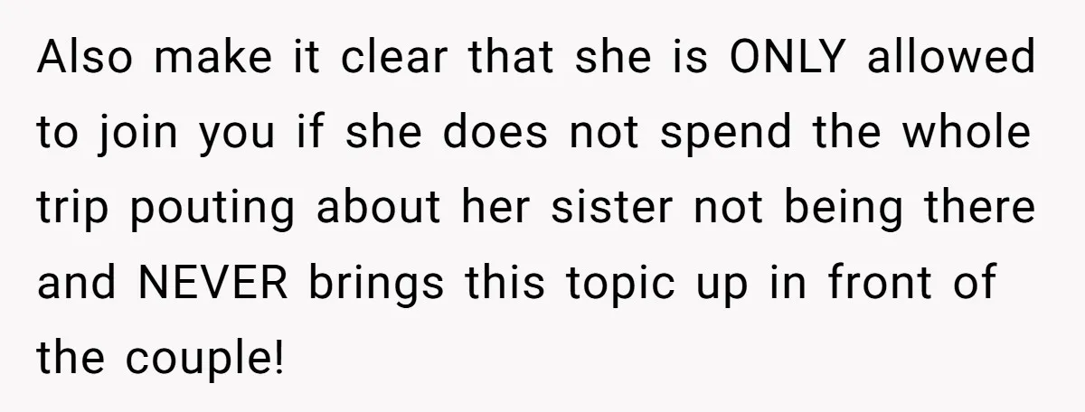 Also make it clear that she is ONLY allowed to join you if she does not spend the whole trip pouting about her sister not being there and NEVER brings...