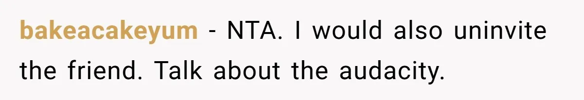 bakeacakeyum − NTA. I would also uninvite the friend. Talk about the audacity.