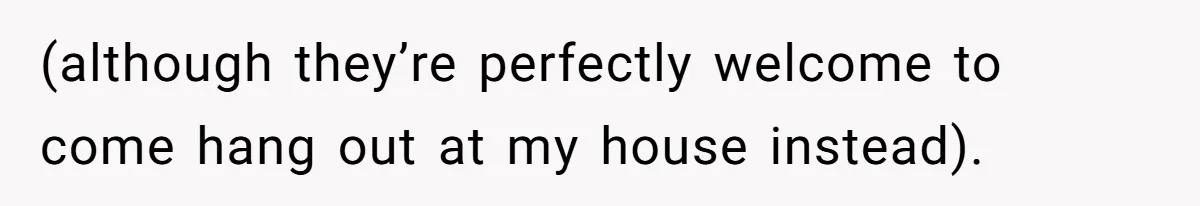(although they’re perfectly welcome to come hang out at my house instead).