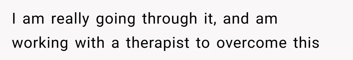 I am really going through it, and am working with a therapist to overcome this