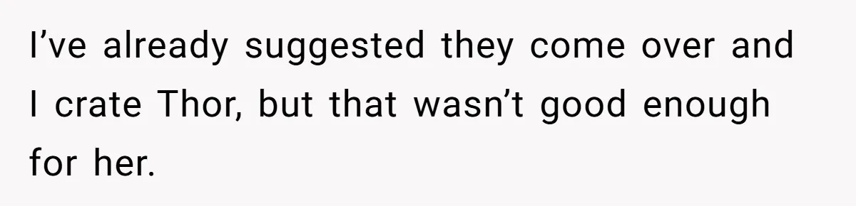 I’ve already suggested they come over and I crate Thor, but that wasn’t good enough for her.