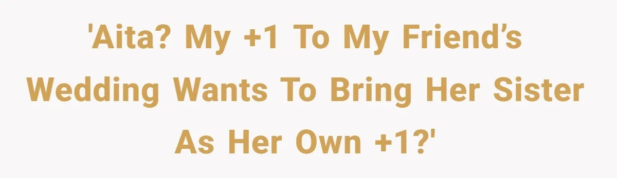 'AITA? My +1 to my friend’s wedding wants to bring her sister as her own +1?'