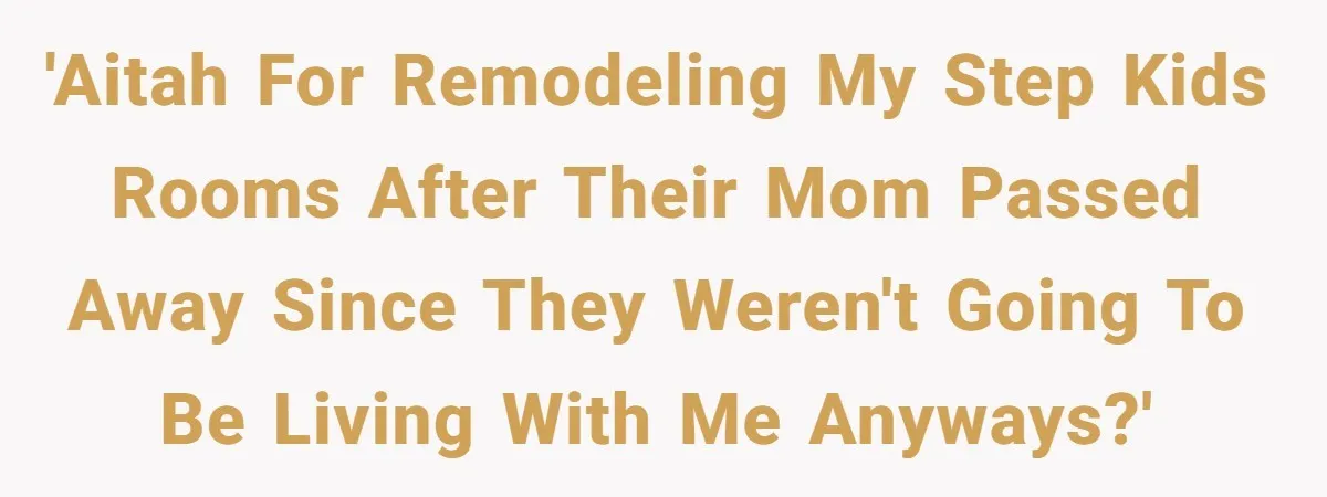 'AITAH for remodeling my step kids rooms after their mom passed away since they weren't going to be living with me anyways?'