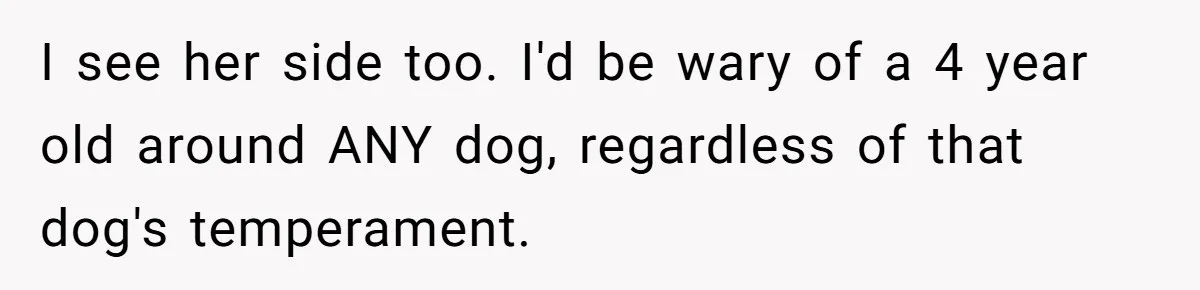 I see her side too. I'd be wary of a 4 year old around ANY dog, regardless of that dog's temperament.