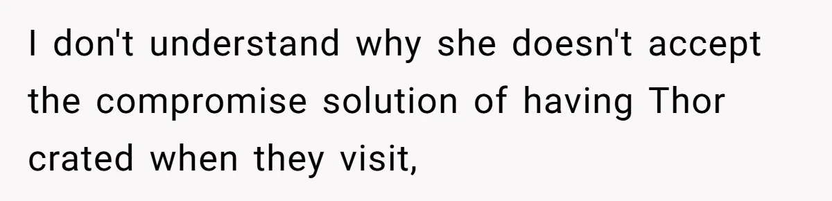 I don't understand why she doesn't accept the compromise solution of having Thor crated when they visit,