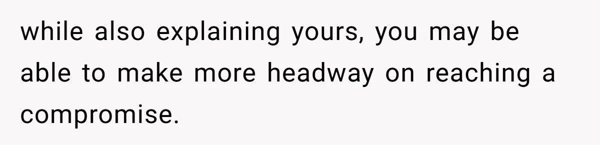 while also explaining yours, you may be able to make more headway on reaching a compromise.