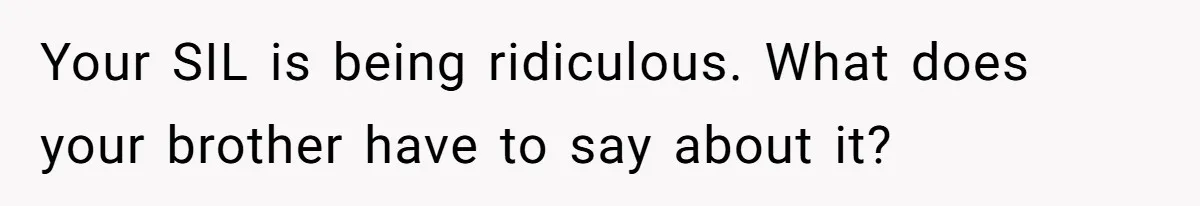 Your SIL is being ridiculous. What does your brother have to say about it?