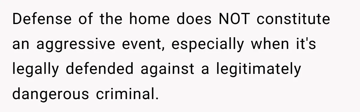 Defense of the home does NOT constitute an aggressive event, especially when it's legally defended against a legitimately dangerous criminal.