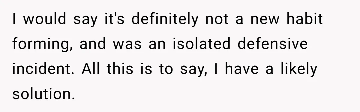 I would say it's definitely not a new habit forming, and was an isolated defensive incident. All this is to say, I have a likely solution.