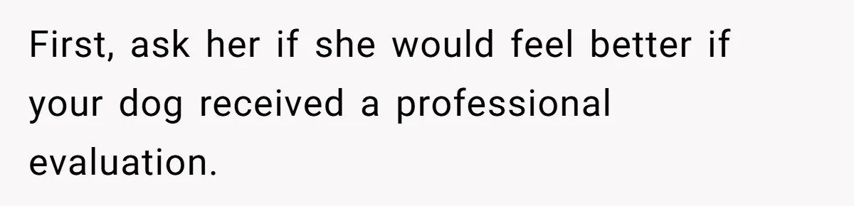 First, ask her if she would feel better if your dog received a professional evaluation.
