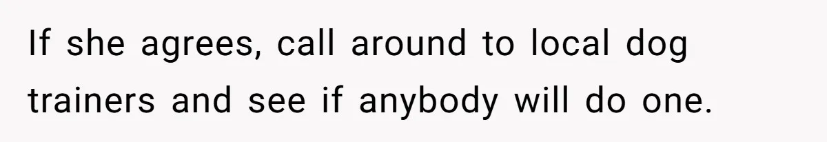 If she agrees, call around to local dog trainers and see if anybody will do one.