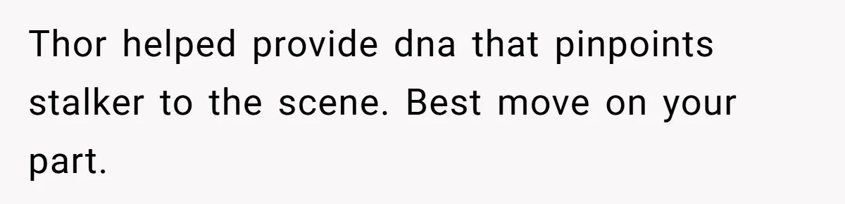 Thor helped provide dna that pinpoints stalker to the scene. Best move on your part.