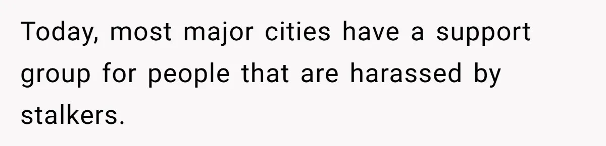 Today, most major cities have a support group for people that are harassed by stalkers.