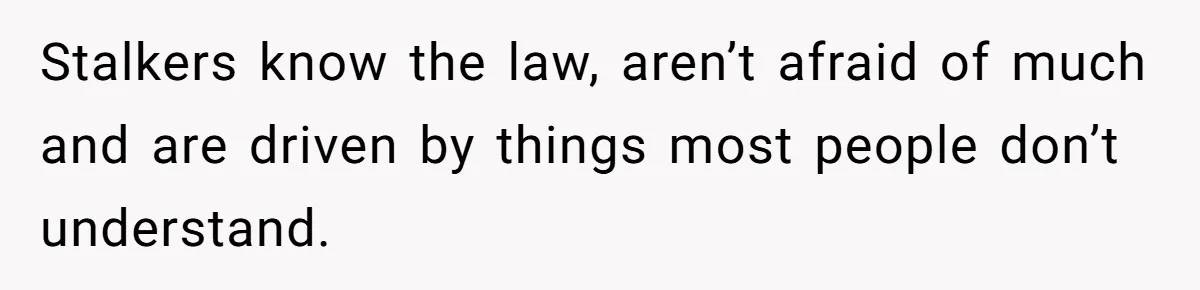 Stalkers know the law, aren’t afraid of much and are driven by things most people don’t understand.