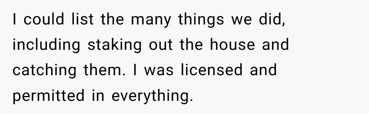 I could list the many things we did, including staking out the house and catching them. I was licensed and permitted in everything.