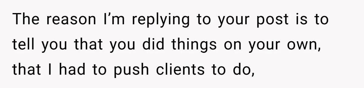 The reason I’m replying to your post is to tell you that you did things on your own, that I had to push clients to do,