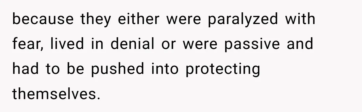because they either were paralyzed with fear, lived in denial or were passive and had to be pushed into protecting themselves.