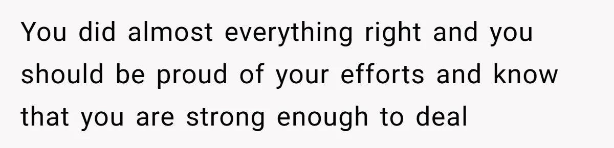 You did almost everything right and you should be proud of your efforts and know that you are strong enough to deal