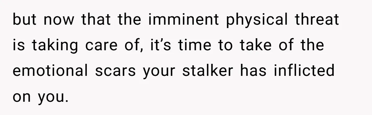 but now that the imminent physical threat is taking care of, it’s time to take of the emotional scars your stalker has inflicted on you.