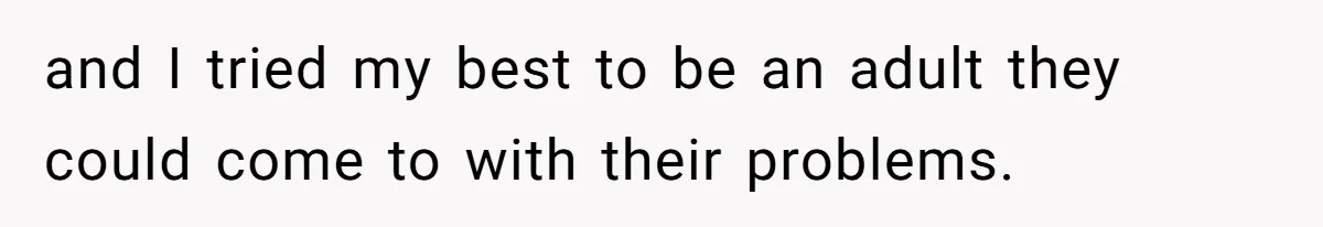 and I tried my best to be an adult they could come to with their problems.
