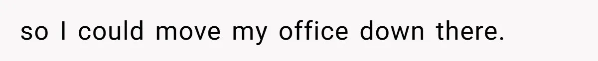 so I could move my office down there.