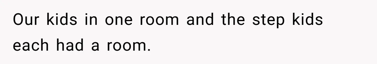 Our kids in one room and the step kids each had a room.
