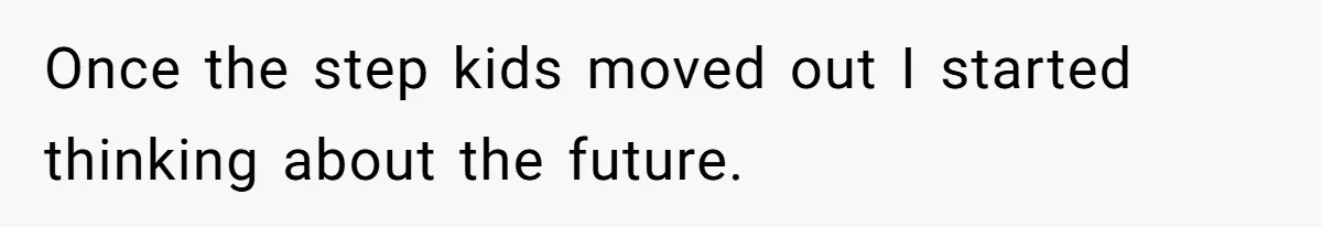 Once the step kids moved out I started thinking about the future.