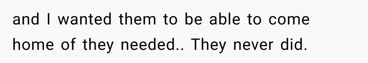 and I wanted them to be able to come home of they needed.. They never did.