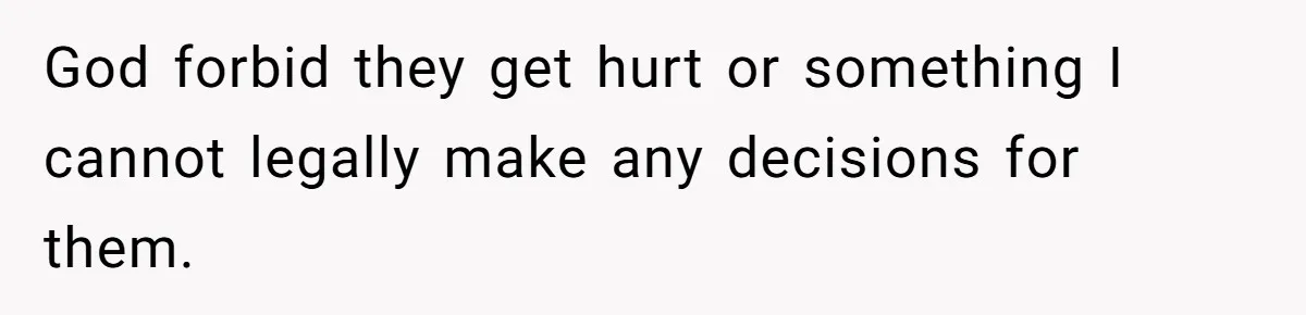 God forbid they get hurt or something I cannot legally make any decisions for them.