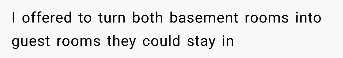 I offered to turn both basement rooms into guest rooms they could stay in
