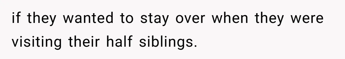 if they wanted to stay over when they were visiting their half siblings.