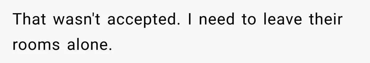 That wasn't accepted. I need to leave their rooms alone.