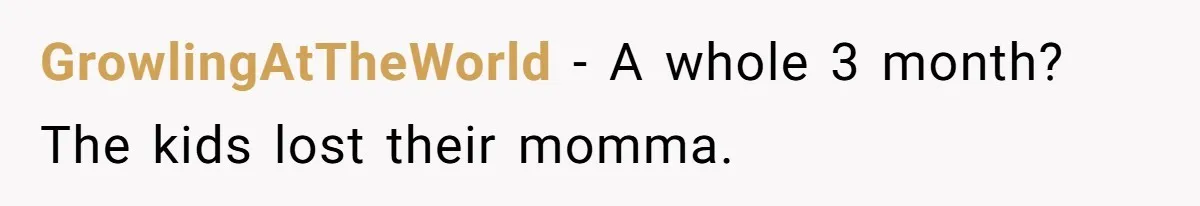 GrowlingAtTheWorld − A whole 3 month? The kids lost their momma.